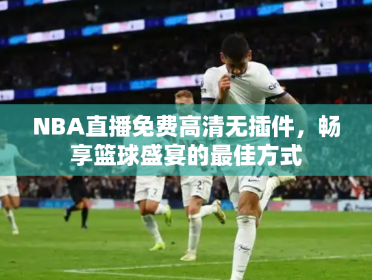 NBA直播免费高清无插件，畅享篮球盛宴的最佳方式