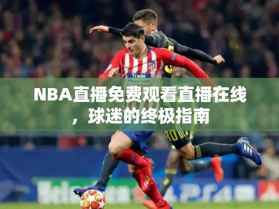 NBA直播免费观看直播在线，球迷的终极指南