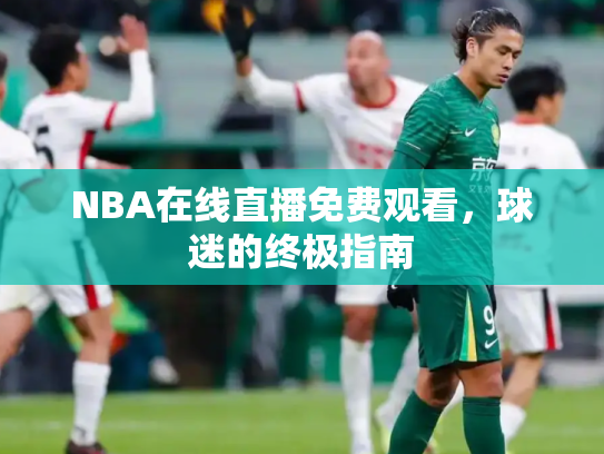NBA在线直播免费观看，球迷的终极指南