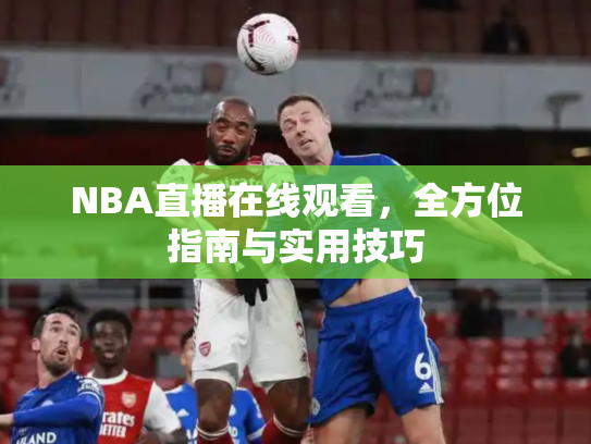 NBA直播在线观看，全方位指南与实用技巧