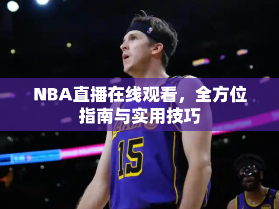 NBA直播在线观看，全方位指南与实用技巧