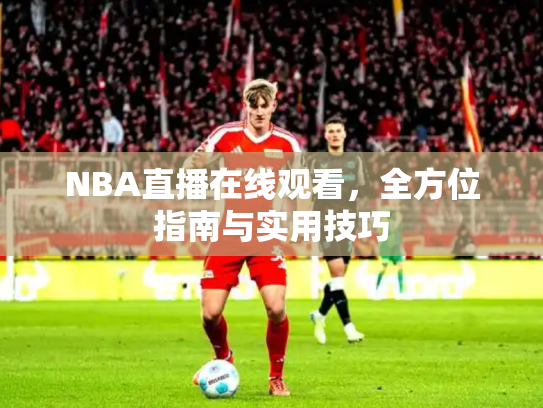 NBA直播在线观看，全方位指南与实用技巧