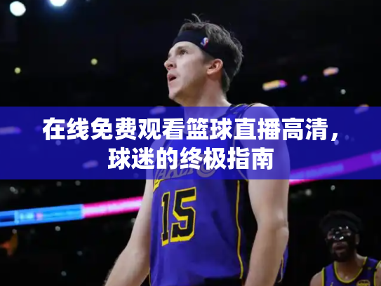 在线免费观看篮球直播高清，球迷的终极指南