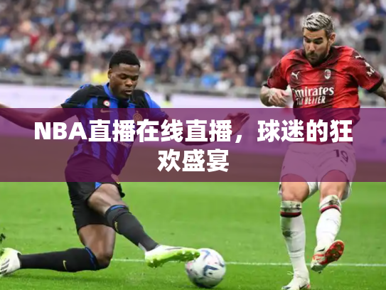 NBA直播在线直播，球迷的狂欢盛宴