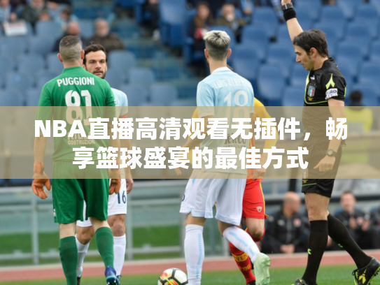 NBA直播高清观看无插件，畅享篮球盛宴的最佳方式