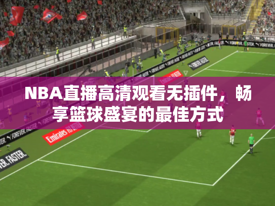 NBA直播高清观看无插件，畅享篮球盛宴的最佳方式