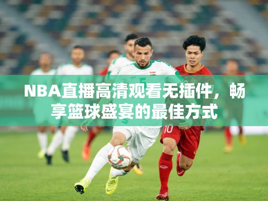 NBA直播高清观看无插件，畅享篮球盛宴的最佳方式