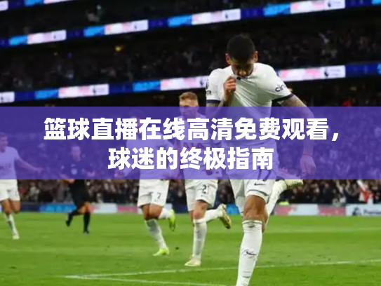 篮球直播在线高清免费观看，球迷的终极指南