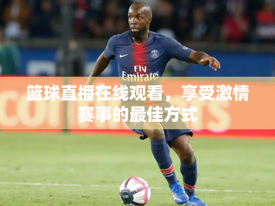 篮球直播在线观看，享受激情赛事的最佳方式
