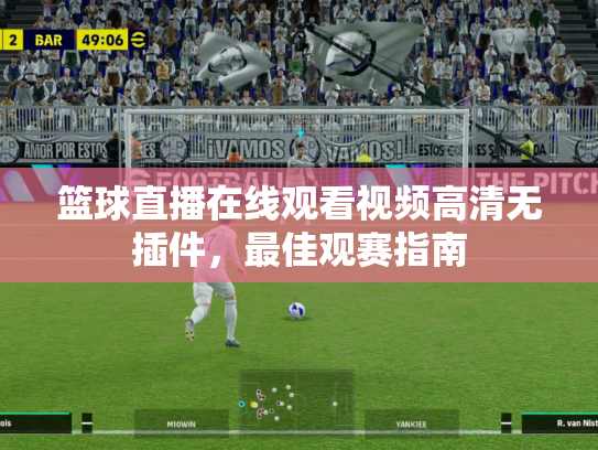篮球直播在线观看视频高清无插件，最佳观赛指南
