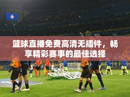 篮球直播免费高清无插件，畅享精彩赛事的最佳选择