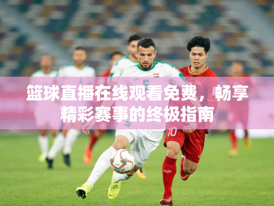 篮球直播在线观看免费，畅享精彩赛事的终极指南