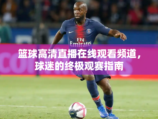 篮球高清直播在线观看频道，球迷的终极观赛指南