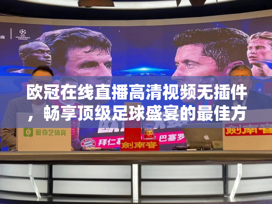 欧冠在线直播高清视频无插件，畅享顶级足球盛宴的最佳方式