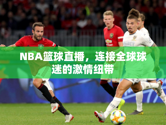 NBA篮球直播，连接全球球迷的激情纽带