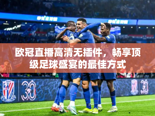 欧冠直播高清无插件，畅享顶级足球盛宴的最佳方式