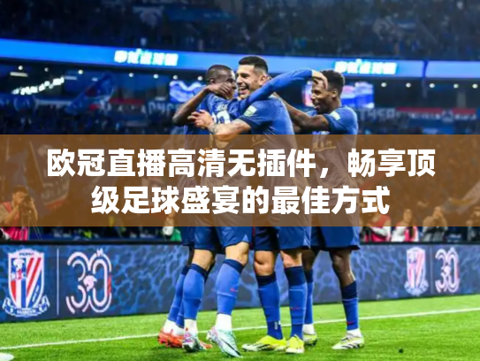 欧冠直播高清无插件，畅享顶级足球盛宴的最佳方式