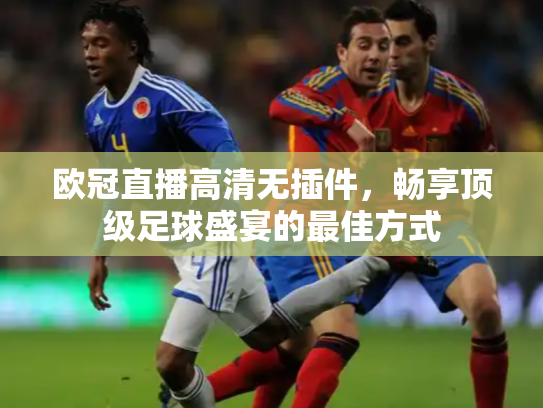 欧冠直播高清无插件，畅享顶级足球盛宴的最佳方式