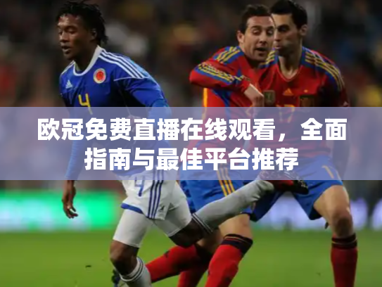 欧冠免费直播在线观看，全面指南与最佳平台推荐