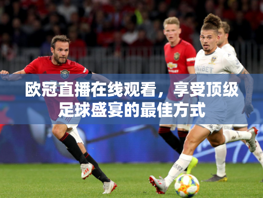 欧冠直播在线观看，享受顶级足球盛宴的最佳方式