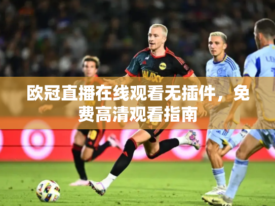 欧冠直播在线观看无插件，免费高清观看指南