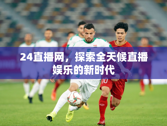 24直播网，探索全天候直播娱乐的新时代