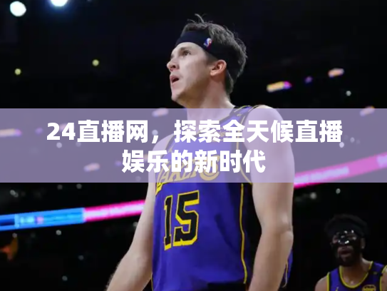 24直播网，探索全天候直播娱乐的新时代