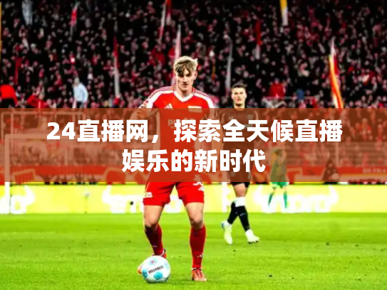 24直播网，探索全天候直播娱乐的新时代