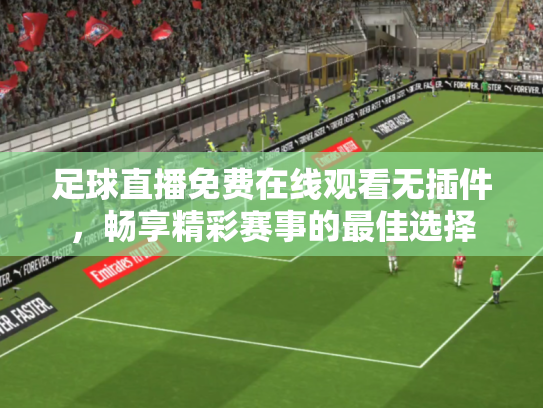足球直播免费在线观看无插件，畅享精彩赛事的最佳选择