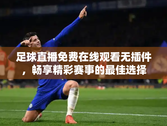 足球直播免费在线观看无插件，畅享精彩赛事的最佳选择