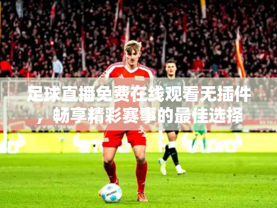 足球直播免费在线观看无插件，畅享精彩赛事的最佳选择