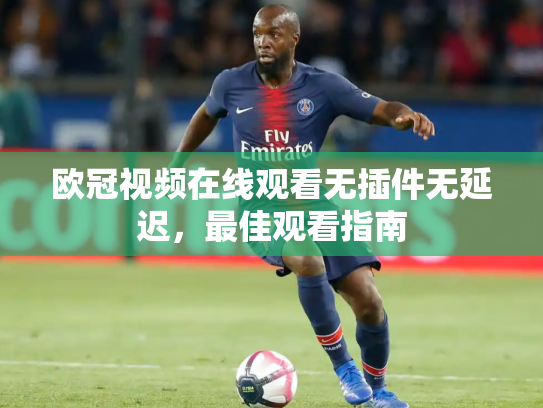 欧冠视频在线观看无插件无延迟，最佳观看指南