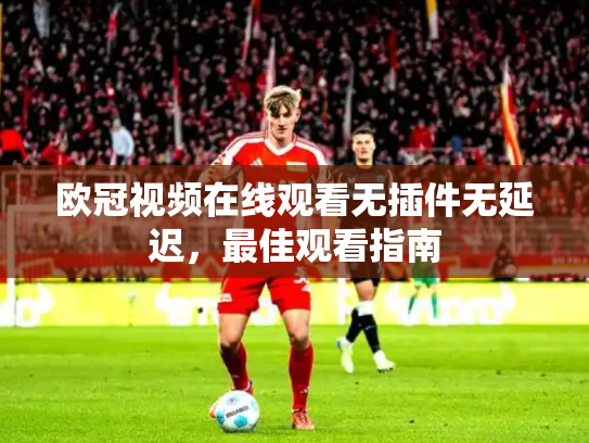 欧冠视频在线观看无插件无延迟，最佳观看指南