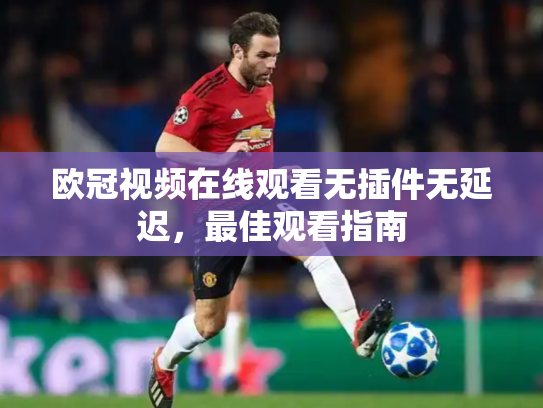欧冠视频在线观看无插件无延迟，最佳观看指南
