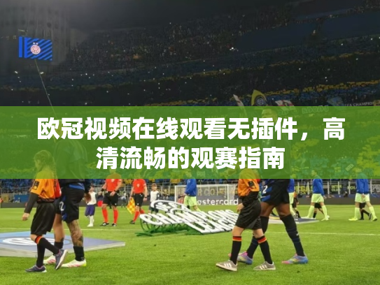 欧冠视频在线观看无插件，高清流畅的观赛指南
