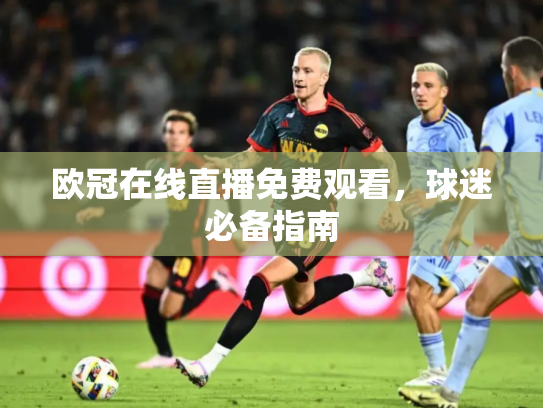 欧冠在线直播免费观看，球迷必备指南
