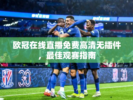 欧冠在线直播免费高清无插件，最佳观赛指南