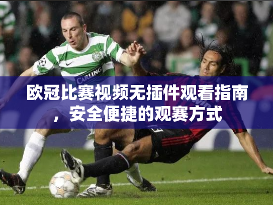 欧冠比赛视频无插件观看指南，安全便捷的观赛方式