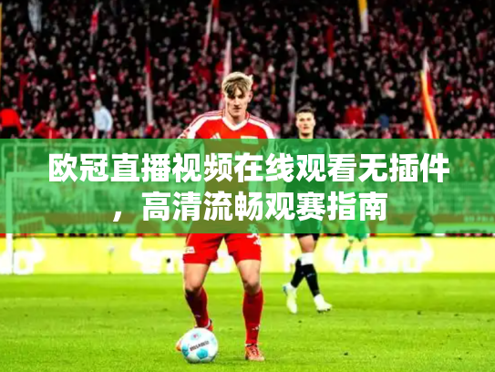 欧冠直播视频在线观看无插件，高清流畅观赛指南