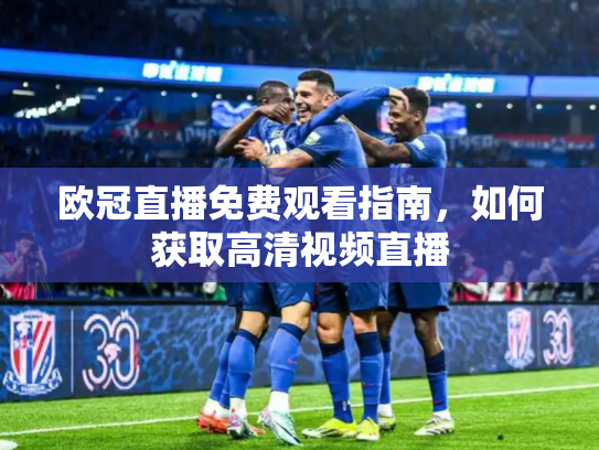 欧冠直播免费观看指南，如何获取高清视频直播