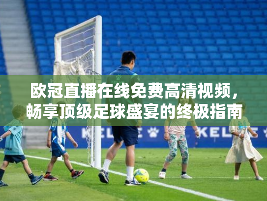 欧冠直播在线免费高清视频，畅享顶级足球盛宴的终极指南