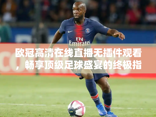 欧冠高清在线直播无插件观看，畅享顶级足球盛宴的终极指南