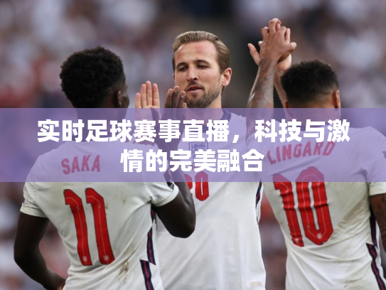 实时足球赛事直播，科技与激情的完美融合
