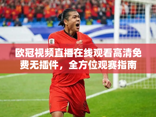 欧冠视频直播在线观看高清免费无插件，全方位观赛指南