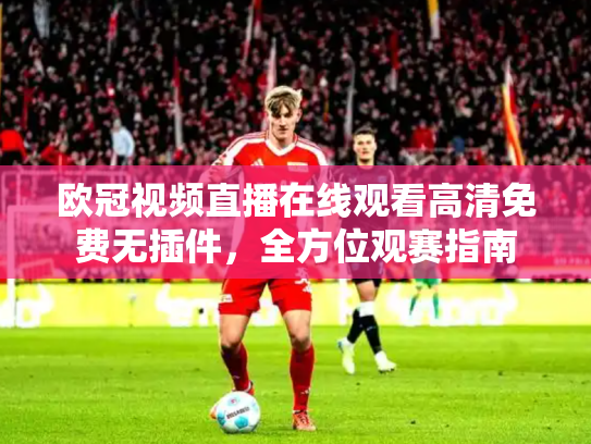 欧冠视频直播在线观看高清免费无插件，全方位观赛指南