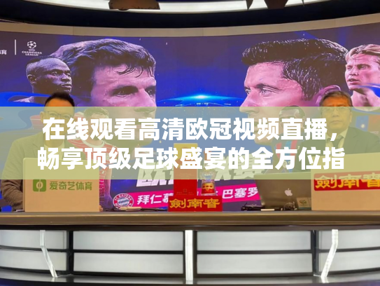 在线观看高清欧冠视频直播，畅享顶级足球盛宴的全方位指南
