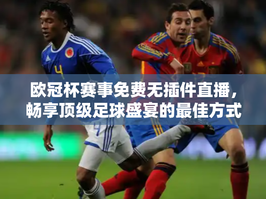 欧冠杯赛事免费无插件直播，畅享顶级足球盛宴的最佳方式