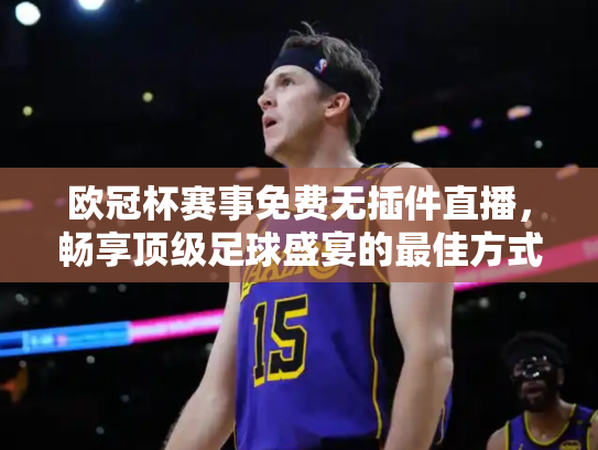 欧冠杯赛事免费无插件直播，畅享顶级足球盛宴的最佳方式