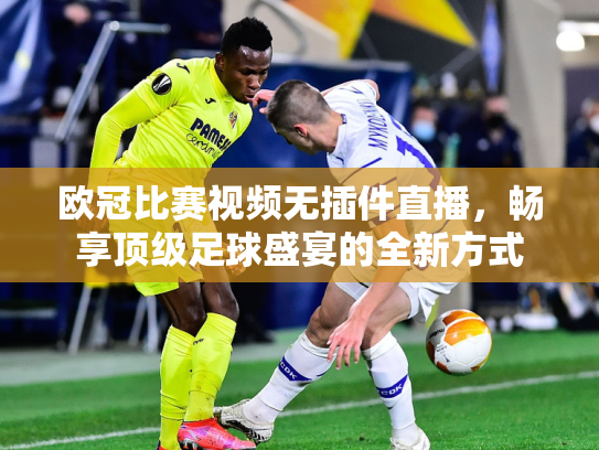 欧冠比赛视频无插件直播，畅享顶级足球盛宴的全新方式