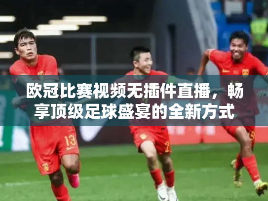 欧冠比赛视频无插件直播，畅享顶级足球盛宴的全新方式